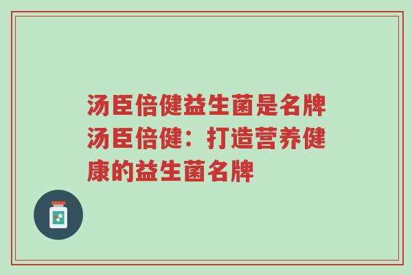 汤臣倍健益生菌是名牌汤臣倍健:打造营养健康的益生菌名牌-第1张图片-超越 汤臣倍健益生菌是名牌汤臣倍健:打造营养健康的益生菌名牌-第1张图片-超越