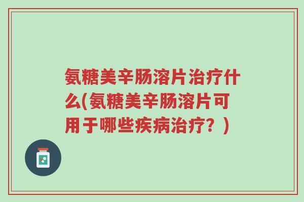 氨糖美辛肠溶片治疗什么(氨糖美辛肠溶片可用于哪些疾病治疗?)-第1张图片-超越 氨糖美辛肠溶片治疗什么(氨糖美辛肠溶片可用于哪些疾病治疗?)-第1张图片-超越