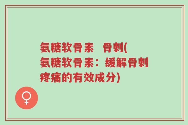 氨糖软骨素 骨刺(氨糖软骨素:缓解骨刺疼痛的有效成分)-第1张图片-超越 氨糖软骨素 骨刺(氨糖软骨素:缓解骨刺疼痛的有效成分)-第1张图片-超越