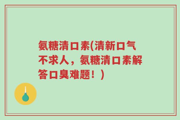 氨糖清口素(清新口气不求人,氨糖清口素解答口臭难题!)-第1张图片-超越 氨糖清口素(清新口气不求人,氨糖清口素解答口臭难题!)-第1张图片-超越