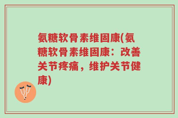 氨糖软骨素维固康(氨糖软骨素维固康:改善关节疼痛,维护关节健康)-第1张图片-超越 氨糖软骨素维固康(氨糖软骨素维固康:改善关节疼痛,维护关节健康)-第1张图片-超越