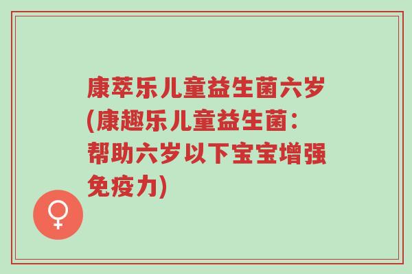 康萃乐儿童益生菌六岁(康趣乐儿童益生菌:帮助六岁以下宝宝增强免疫力)-第1张图片-超越 康萃乐儿童益生菌六岁(康趣乐儿童益生菌:帮助六岁以下宝宝增强免疫力)-第1张图片-超越