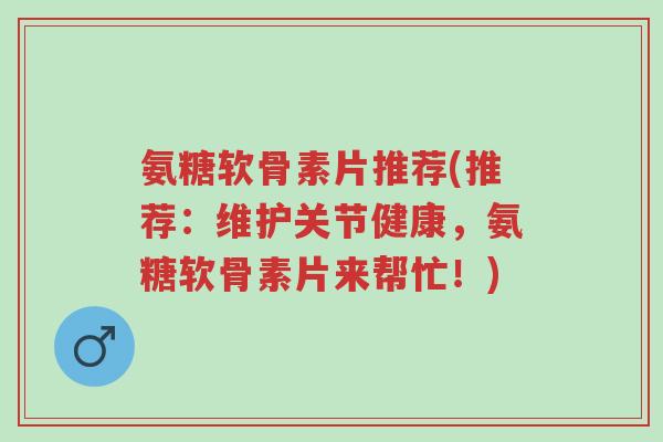 氨糖软骨素片推荐(推荐:维护关节健康,氨糖软骨素片来帮忙!)-第1张图片-超越 氨糖软骨素片推荐(推荐:维护关节健康,氨糖软骨素片来帮忙!)-第1张图片-超越
