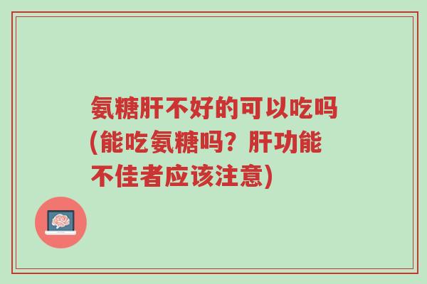 氨糖肝不好的可以吃吗(能吃氨糖吗?肝功能不佳者应该注意)-第1张图片-超越 氨糖肝不好的可以吃吗(能吃氨糖吗?肝功能不佳者应该注意)-第1张图片-超越