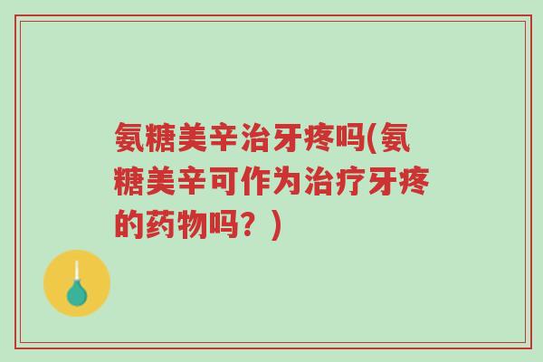 氨糖美辛治牙疼吗(氨糖美辛可作为治疗牙疼的药物吗?)-第1张图片-超越 氨糖美辛治牙疼吗(氨糖美辛可作为治疗牙疼的药物吗?)-第1张图片-超越