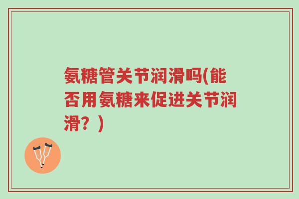 氨糖管关节润滑吗(能否用氨糖来促进关节润滑?)-第1张图片-超越 氨糖管关节润滑吗(能否用氨糖来促进关节润滑?)-第1张图片-超越