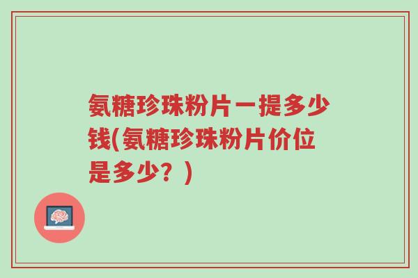 氨糖珍珠粉片一提多少钱(氨糖珍珠粉片价位是多少?)-第1张图片-超越 氨糖珍珠粉片一提多少钱(氨糖珍珠粉片价位是多少?)-第1张图片-超越