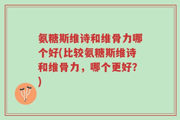 氨糖斯维诗和维骨力哪个好(比较氨糖斯维诗和维骨力,哪个更好?)-第1张图片-超越 氨糖斯维诗和维骨力哪个好(比较氨糖斯维诗和维骨力,哪个更好?)-第1张图片-超越