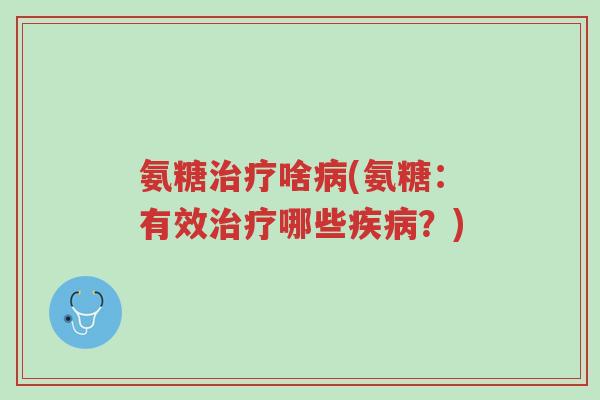氨糖治疗啥病(氨糖:有效治疗哪些疾病?)-第1张图片-超越 氨糖治疗啥病(氨糖:有效治疗哪些疾病?)-第1张图片-超越