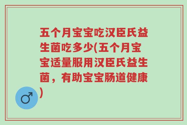 五个月宝宝吃汉臣氏益生菌吃多少(五个月宝宝适量服用汉臣氏益生菌，有助宝宝肠道健康)-第1张图片-超越