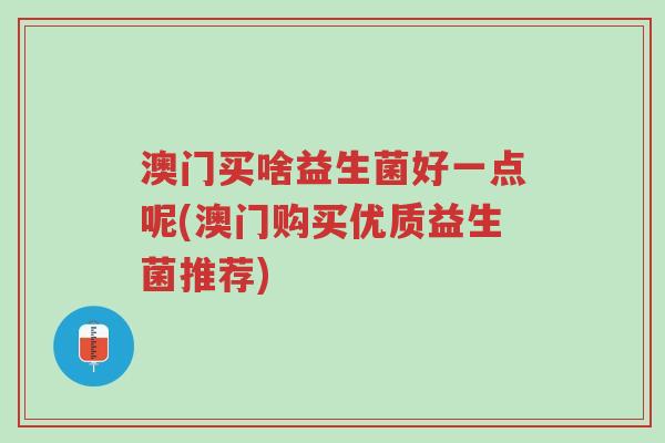 澳门买啥益生菌好一点呢(澳门购买优质益生菌推荐)-第1张图片-超越 澳门买啥益生菌好一点呢(澳门购买优质益生菌推荐)-第1张图片-超越