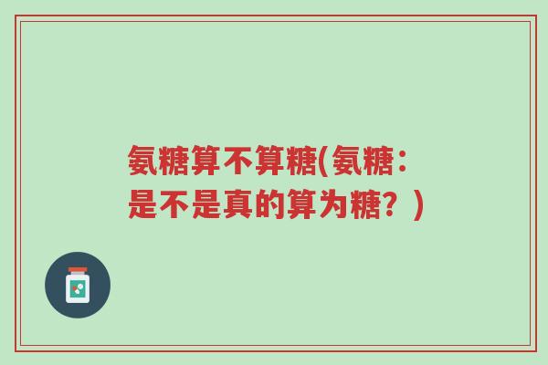 氨糖算不算糖(氨糖:是不是真的算为糖?)-第1张图片-超越 氨糖算不算糖(氨糖:是不是真的算为糖?)-第1张图片-超越