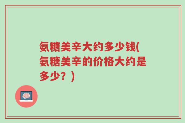 氨糖美辛大约多少钱(氨糖美辛的价格大约是多少？)-第1张图片-超越