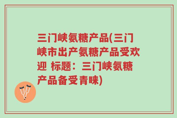 三门峡氨糖产品(三门峡市出产氨糖产品受欢迎 标题:三门峡氨糖产品备受青睐)-第1张图片-超越 三门峡氨糖产品(三门峡市出产氨糖产品受欢迎 标题:三门峡氨糖产品备受青睐)-第1张图片-超越