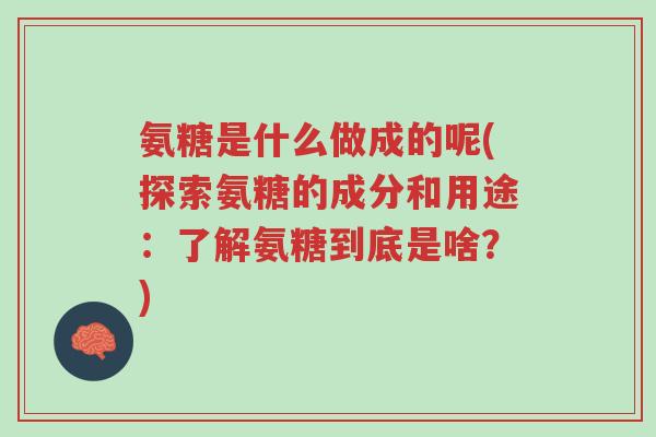 氨糖是什么做成的呢(探索氨糖的成分和用途:了解氨糖到底是啥?)-第1张图片-超越 氨糖是什么做成的呢(探索氨糖的成分和用途:了解氨糖到底是啥?)-第1张图片-超越