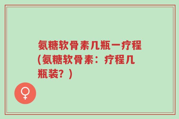 氨糖软骨素几瓶一疗程(氨糖软骨素:疗程几瓶装?)-第1张图片-超越 氨糖软骨素几瓶一疗程(氨糖软骨素:疗程几瓶装?)-第1张图片-超越