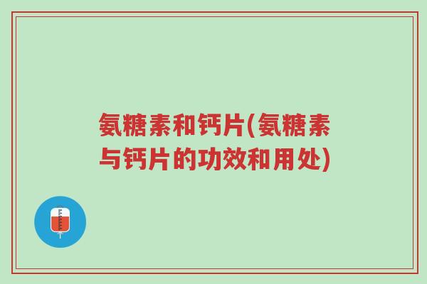 氨糖素和钙片(氨糖素与钙片的功效和用处)-第1张图片-超越 氨糖素和钙片(氨糖素与钙片的功效和用处)-第1张图片-超越