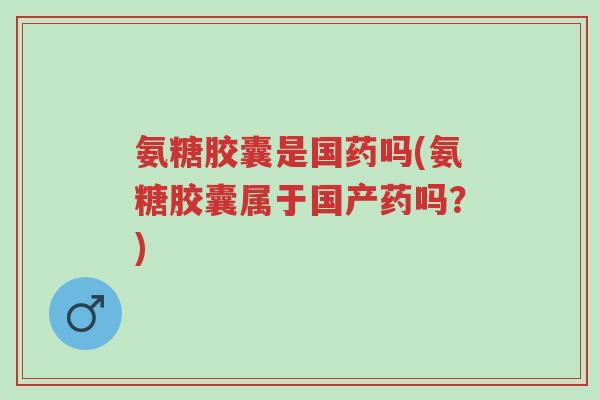 氨糖胶囊是国药吗(氨糖胶囊属于国产药吗?)-第1张图片-超越 氨糖胶囊是国药吗(氨糖胶囊属于国产药吗?)-第1张图片-超越