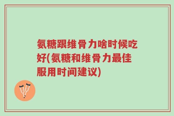 氨糖跟维骨力啥时候吃好(氨糖和维骨力最佳服用时间建议)-第1张图片-超越 氨糖跟维骨力啥时候吃好(氨糖和维骨力最佳服用时间建议)-第1张图片-超越