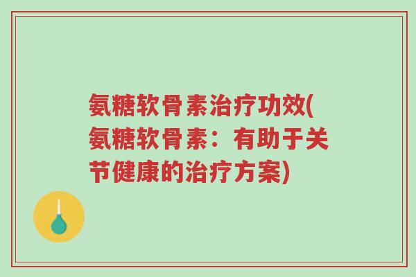 氨糖软骨素治疗功效(氨糖软骨素:有助于关节健康的治疗方案)-第1张图片-超越 氨糖软骨素治疗功效(氨糖软骨素:有助于关节健康的治疗方案)-第1张图片-超越