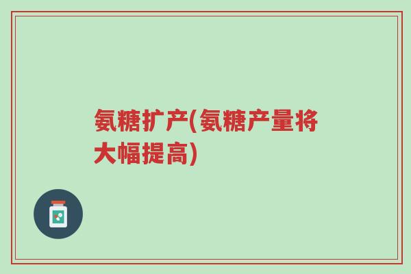 氨糖扩产(氨糖产量将大幅提高)-第1张图片-超越 氨糖扩产(氨糖产量将大幅提高)-第1张图片-超越