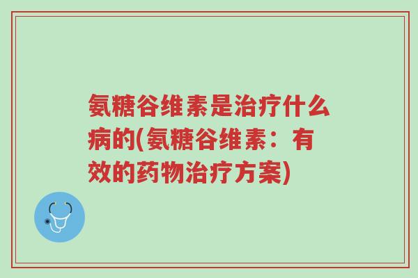 氨糖谷维素是治疗什么病的(氨糖谷维素:有效的药物治疗方案)-第1张图片-超越 氨糖谷维素是治疗什么病的(氨糖谷维素:有效的药物治疗方案)-第1张图片-超越