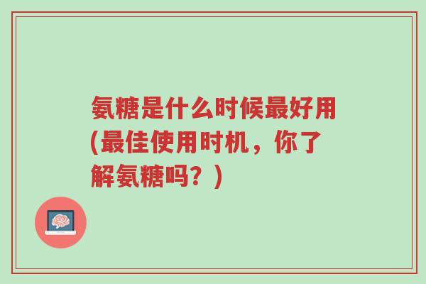 氨糖是什么时候最好用(最佳使用时机,你了解氨糖吗?)-第1张图片-超越 氨糖是什么时候最好用(最佳使用时机,你了解氨糖吗?)-第1张图片-超越