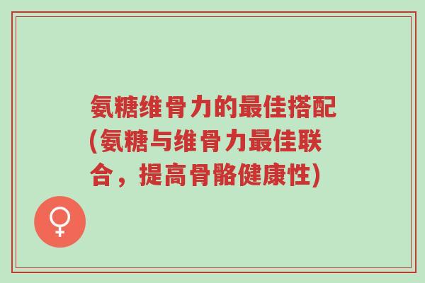 氨糖维骨力的最佳搭配(氨糖与维骨力最佳联合,提高骨骼健康性)-第1张图片-超越 氨糖维骨力的最佳搭配(氨糖与维骨力最佳联合,提高骨骼健康性)-第1张图片-超越