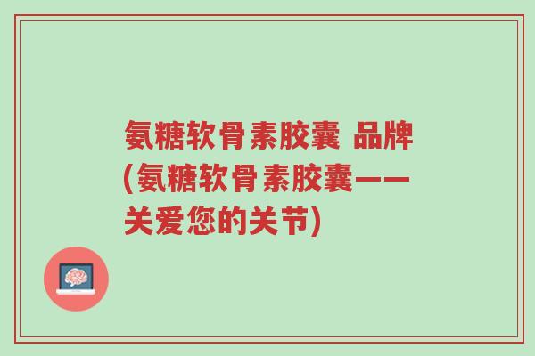 氨糖软骨素胶囊 品牌(氨糖软骨素胶囊——关爱您的关节)-第1张图片-超越 氨糖软骨素胶囊 品牌(氨糖软骨素胶囊——关爱您的关节)-第1张图片-超越