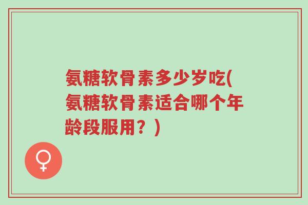 氨糖软骨素多少岁吃(氨糖软骨素适合哪个年龄段服用?)-第1张图片-超越 氨糖软骨素多少岁吃(氨糖软骨素适合哪个年龄段服用?)-第1张图片-超越