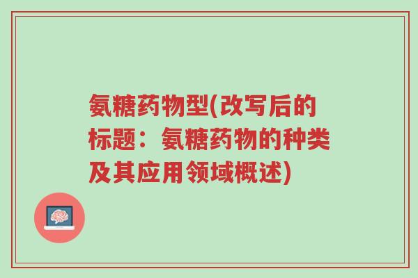 氨糖药物型(改写后的标题:氨糖药物的种类及其应用领域概述)-第1张图片-超越 氨糖药物型(改写后的标题:氨糖药物的种类及其应用领域概述)-第1张图片-超越