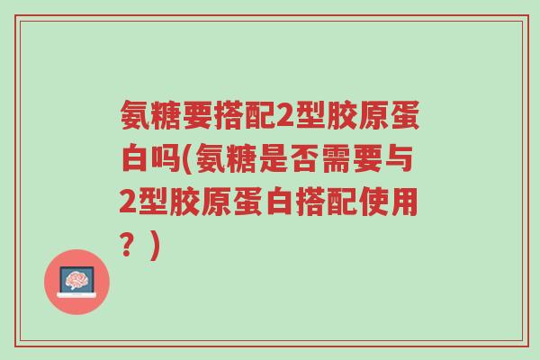氨糖要搭配2型胶原蛋白吗(氨糖是否需要与2型胶原蛋白搭配使用?)-第1张图片-超越 氨糖要搭配2型胶原蛋白吗(氨糖是否需要与2型胶原蛋白搭配使用?)-第1张图片-超越
