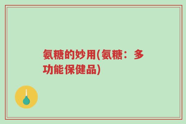 氨糖的妙用(氨糖:多功能保健品)-第1张图片-超越 氨糖的妙用(氨糖:多功能保健品)-第1张图片-超越