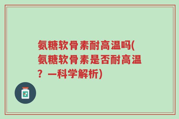 氨糖软骨素耐高温吗(氨糖软骨素是否耐高温?—科学解析)-第1张图片-超越 氨糖软骨素耐高温吗(氨糖软骨素是否耐高温?—科学解析)-第1张图片-超越