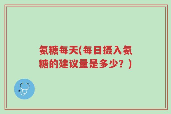氨糖每天(每日摄入氨糖的建议量是多少?)-第1张图片-超越 氨糖每天(每日摄入氨糖的建议量是多少?)-第1张图片-超越
