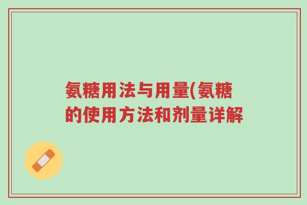 氨糖用法与用量(氨糖的使用方法和剂量详解-第1张图片-超越