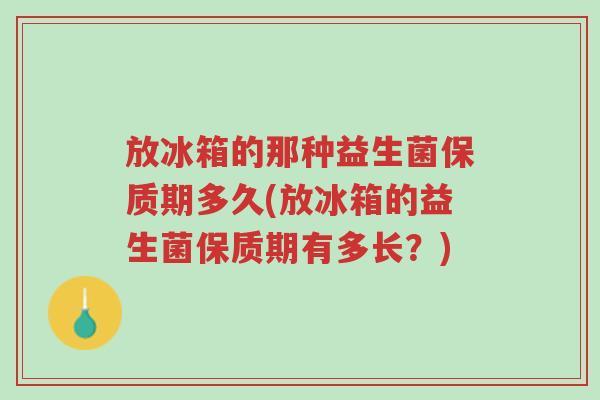 放冰箱的那种益生菌保质期多久(放冰箱的益生菌保质期有多长?)-第1张图片-超越 放冰箱的那种益生菌保质期多久(放冰箱的益生菌保质期有多长?)-第1张图片-超越