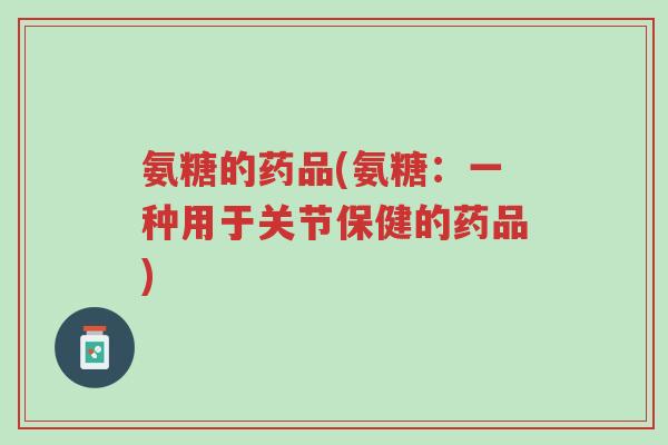 氨糖的药品(氨糖:一种用于关节保健的药品)-第1张图片-超越 氨糖的药品(氨糖:一种用于关节保健的药品)-第1张图片-超越