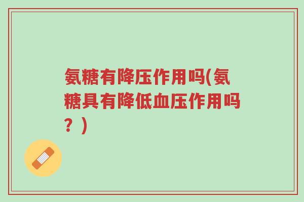 氨糖有降压作用吗(氨糖具有降低血压作用吗?)-第1张图片-超越 氨糖有降压作用吗(氨糖具有降低血压作用吗?)-第1张图片-超越