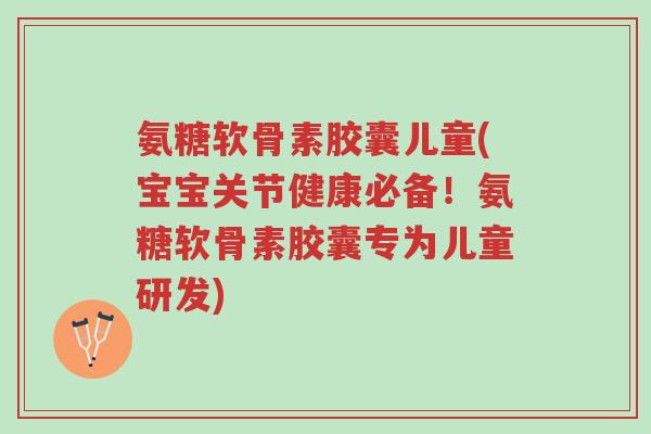 氨糖软骨素胶囊儿童(宝宝关节健康必备!氨糖软骨素胶囊专为儿童研发)-第1张图片-超越 氨糖软骨素胶囊儿童(宝宝关节健康必备!氨糖软骨素胶囊专为儿童研发)-第1张图片-超越