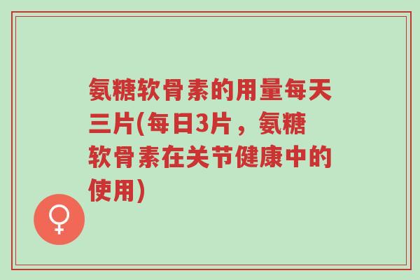 氨糖软骨素的用量每天三片(每日3片,氨糖软骨素在关节健康中的使用)-第1张图片-超越 氨糖软骨素的用量每天三片(每日3片,氨糖软骨素在关节健康中的使用)-第1张图片-超越