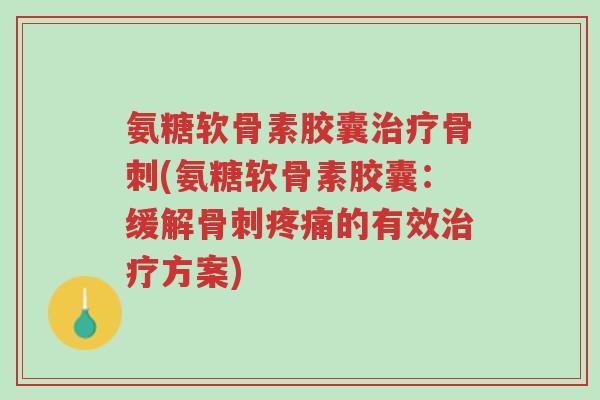 氨糖软骨素胶囊治疗骨刺(氨糖软骨素胶囊：缓解骨刺疼痛的有效治疗方案)-第1张图片-超越