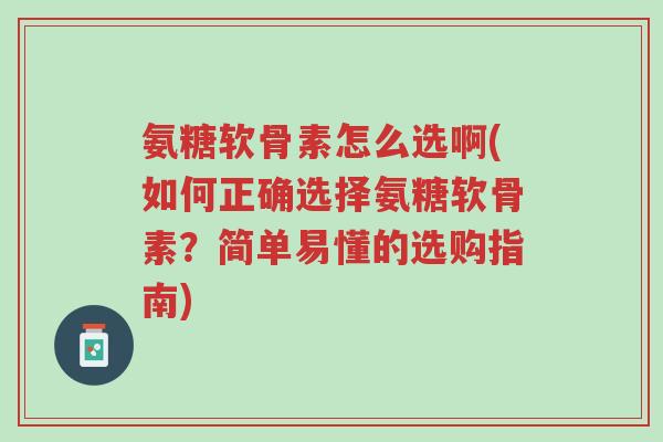 氨糖软骨素怎么选啊(如何正确选择氨糖软骨素?简单易懂的选购指南)-第1张图片-超越 氨糖软骨素怎么选啊(如何正确选择氨糖软骨素?简单易懂的选购指南)-第1张图片-超越
