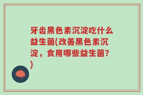 牙齿黑色素沉淀吃什么益生菌(改善黑色素沉淀，食用哪些益生菌？)-第1张图片-超越