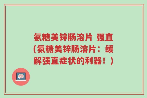 氨糖美锌肠溶片 强直(氨糖美锌肠溶片:缓解强直症状的利器!)-第1张图片-超越 氨糖美锌肠溶片 强直(氨糖美锌肠溶片:缓解强直症状的利器!)-第1张图片-超越