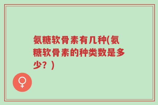 氨糖软骨素有几种(氨糖软骨素的种类数是多少?)-第1张图片-超越 氨糖软骨素有几种(氨糖软骨素的种类数是多少?)-第1张图片-超越