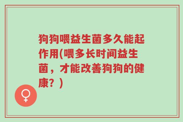 狗狗喂益生菌多久能起作用(喂多长时间益生菌,才能改善狗狗的健康?)-第1张图片-超越 狗狗喂益生菌多久能起作用(喂多长时间益生菌,才能改善狗狗的健康?)-第1张图片-超越