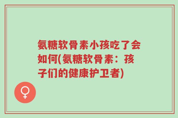 氨糖软骨素小孩吃了会如何(氨糖软骨素:孩子们的健康护卫者)-第1张图片-超越 氨糖软骨素小孩吃了会如何(氨糖软骨素:孩子们的健康护卫者)-第1张图片-超越