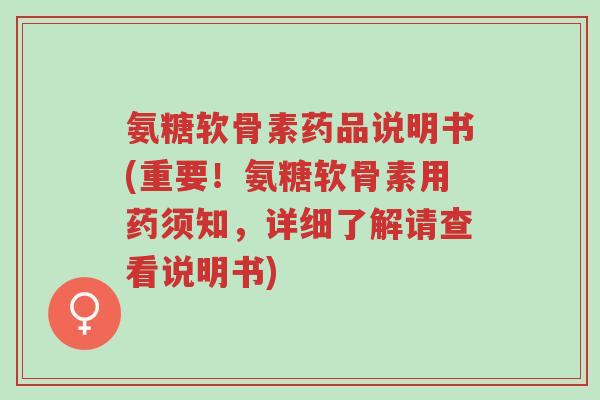 氨糖软骨素药品说明书(重要!氨糖软骨素用药须知,详细了解请查看说明书)-第1张图片-超越 氨糖软骨素药品说明书(重要!氨糖软骨素用药须知,详细了解请查看说明书)-第1张图片-超越