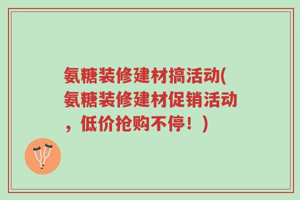 氨糖装修建材搞活动(氨糖装修建材促销活动,低价抢购不停!)-第1张图片-超越 氨糖装修建材搞活动(氨糖装修建材促销活动,低价抢购不停!)-第1张图片-超越
